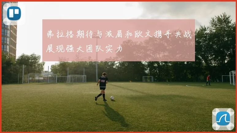 弗拉格期待与浓眉和欧文携手共战展现强大团队实力