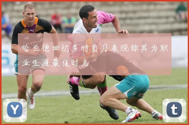 哈兰德回忆多特首月表现称其为职业生涯最佳时光