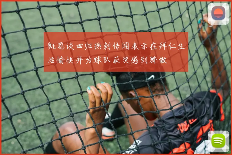 凯恩谈回归热刺传闻表示在拜仁生活愉快并为球队获奖感到骄傲