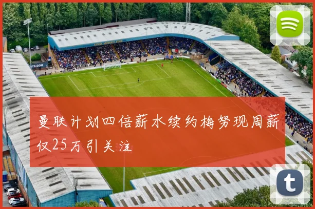 曼联计划四倍薪水续约梅努现周薪仅25万引关注