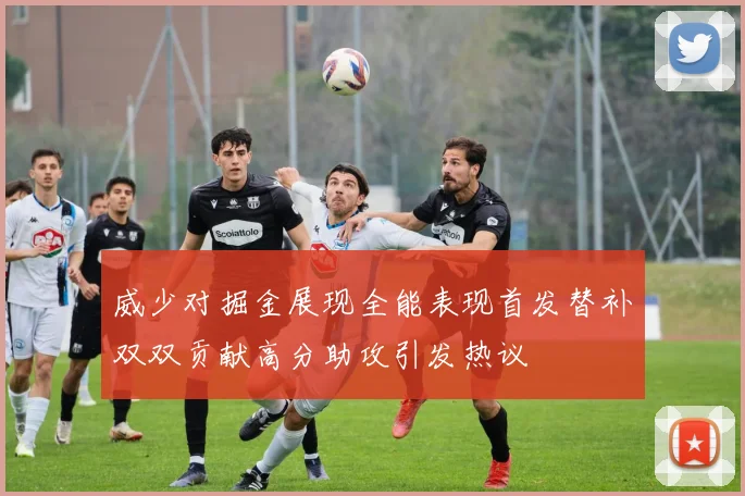威少对掘金展现全能表现首发替补双双贡献高分助攻引发热议