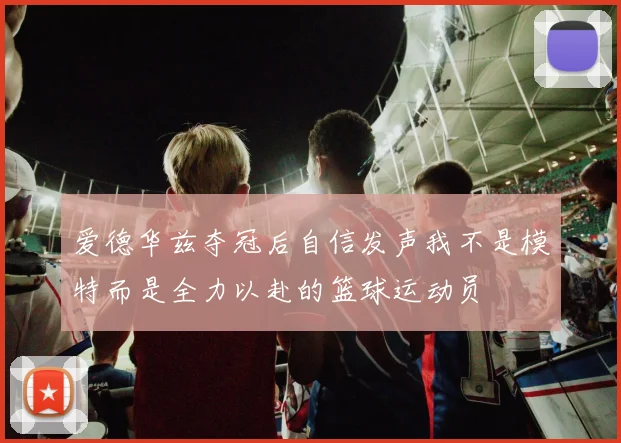 爱德华兹夺冠后自信发声我不是模特而是全力以赴的篮球运动员
