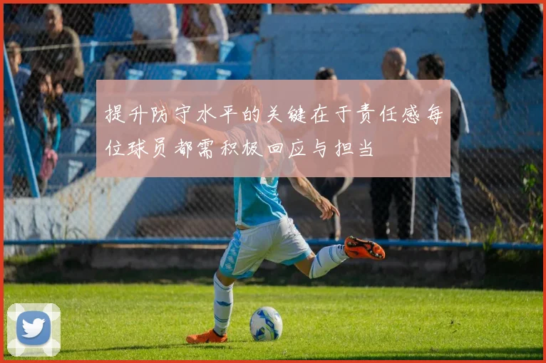 提升防守水平的关键在于责任感每位球员都需积极回应与担当