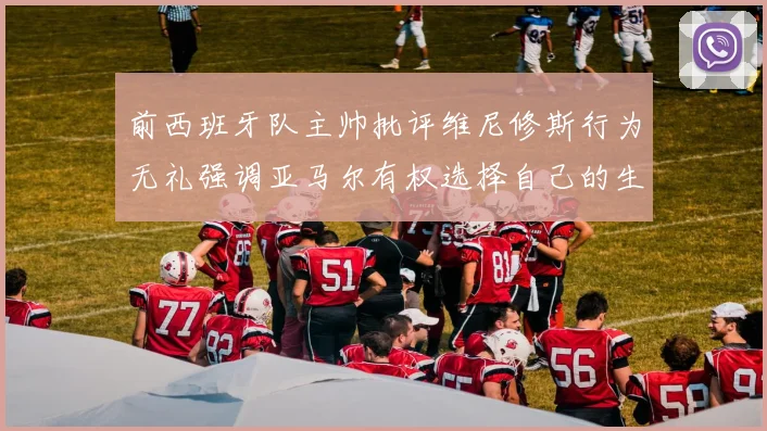 前西班牙队主帅批评维尼修斯行为无礼强调亚马尔有权选择自己的生活方式