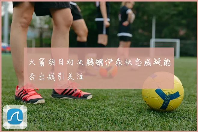 火箭明日对决鹈鹕伊森状态成疑能否出战引关注