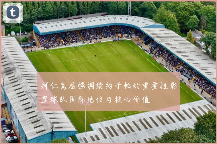 拜仁高层强调续约于帕的重要性彰显球队国际地位与核心价值