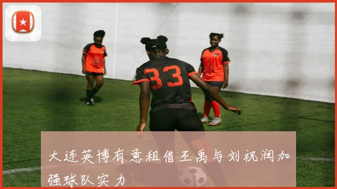 大连英博有意租借王禹与刘祝润加强球队实力