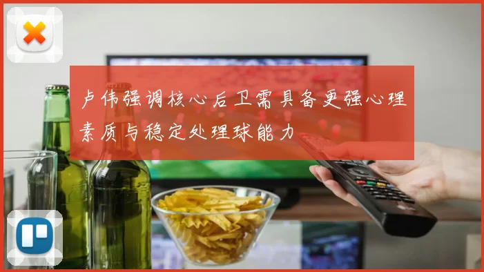 卢伟强调核心后卫需具备更强心理素质与稳定处理球能力