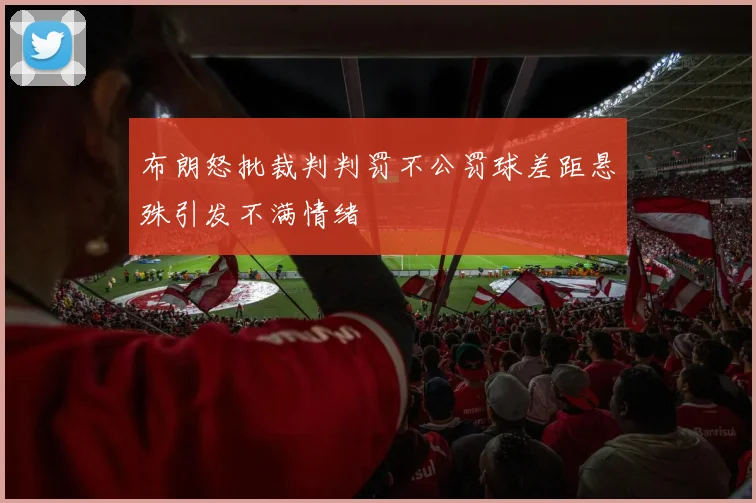 布朗怒批裁判判罚不公罚球差距悬殊引发不满情绪